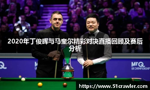 2020年丁俊晖与马奎尔精彩对决直播回顾及赛后分析